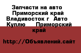 Запчасти на авто - Приморский край, Владивосток г. Авто » Куплю   . Приморский край